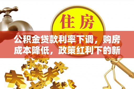 长垣公积金贷款利率下调，购房成本降低，政策红利下的新机遇