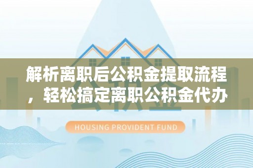 长垣解析离职后公积金提取流程，轻松搞定离职公积金代办提取手续