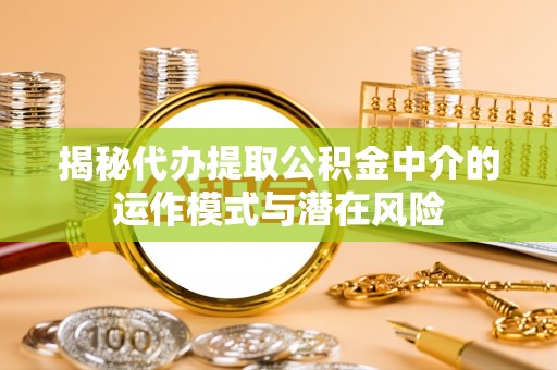 长垣揭秘代办提取公积金中介的运作模式与潜在风险