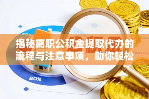 长垣揭秘离职公积金提取代办的流程与注意事项，助你轻松拿回属于你的钱！