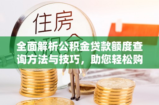 长垣全面解析公积金贷款额度查询方法与技巧，助您轻松购房