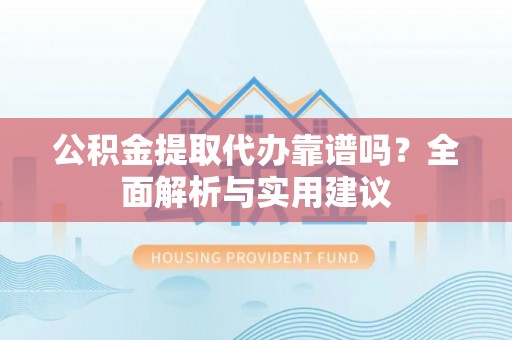 长垣公积金提取代办靠谱吗？全面解析与实用建议