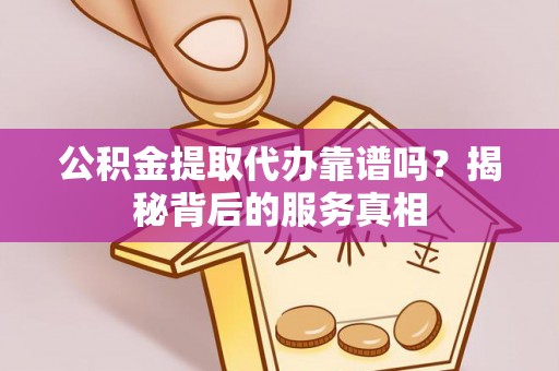 长垣公积金提取代办靠谱吗？揭秘背后的服务真相
