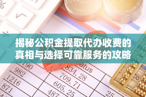 长垣揭秘公积金提取代办收费的真相与选择可靠服务的攻略