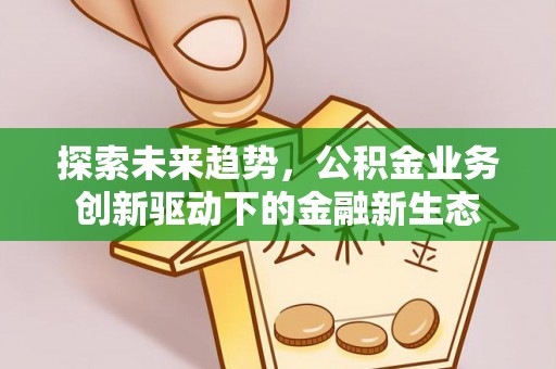 长垣探索未来趋势，公积金业务创新驱动下的金融新生态
