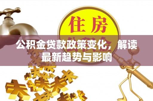 长垣公积金贷款政策变化，解读最新趋势与影响