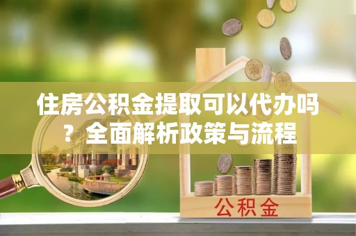 长垣住房公积金提取可以代办吗？全面解析政策与流程