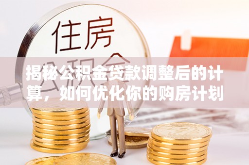 长垣揭秘公积金贷款调整后的计算，如何优化你的购房计划