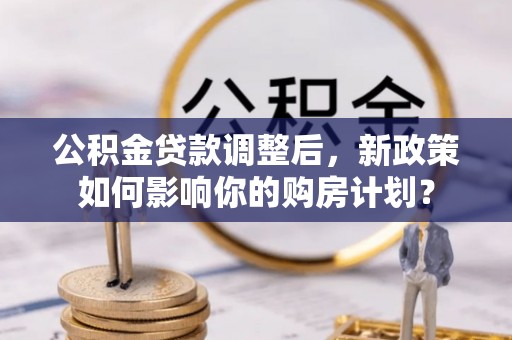 长垣公积金贷款调整后，新政策如何影响你的购房计划？