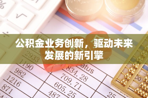 长垣公积金业务创新，驱动未来发展的新引擎