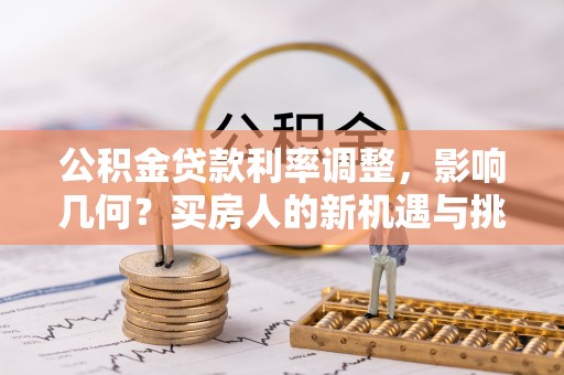 长垣公积金贷款利率调整，影响几何？买房人的新机遇与挑战