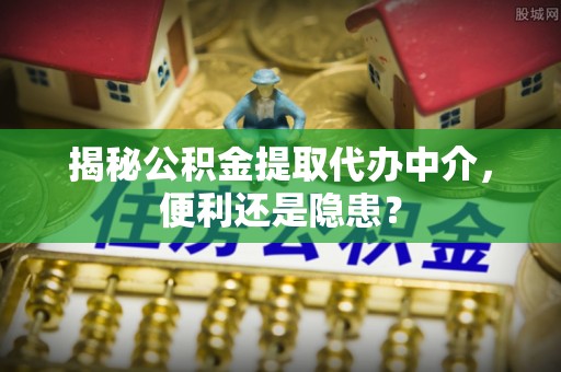 长垣揭秘公积金提取代办中介，便利还是隐患？