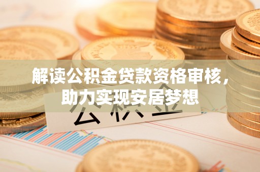 长垣解读公积金贷款资格审核，助力实现安居梦想