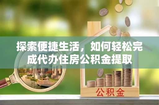 长垣探索便捷生活，如何轻松完成代办住房公积金提取