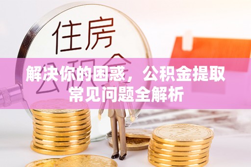 长垣解决你的困惑，公积金提取常见问题全解析