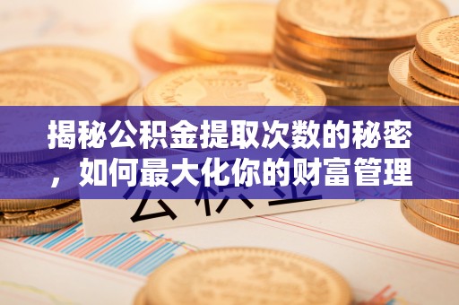 长垣揭秘公积金提取次数的秘密，如何最大化你的财富管理