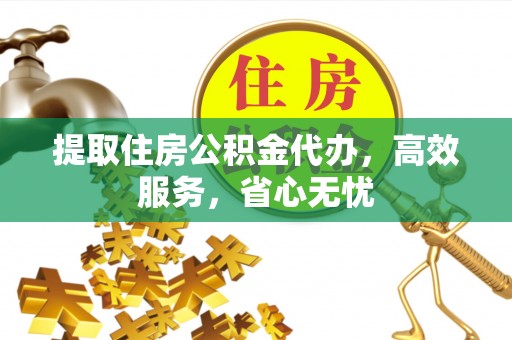 长垣提取住房公积金代办，高效服务，省心无忧