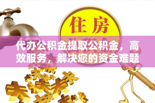 长垣代办公积金提取公积金，高效服务，解决您的资金难题