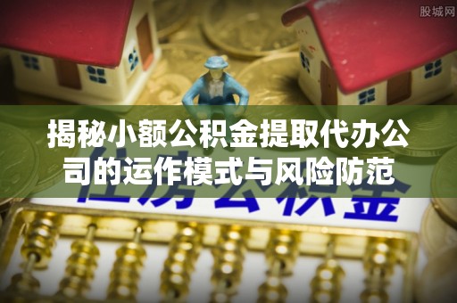 长垣揭秘小额公积金提取代办公司的运作模式与风险防范