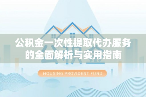 长垣公积金一次性提取代办服务的全面解析与实用指南