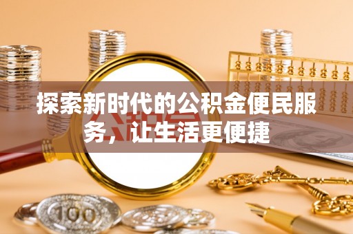 长垣探索新时代的公积金便民服务，让生活更便捷