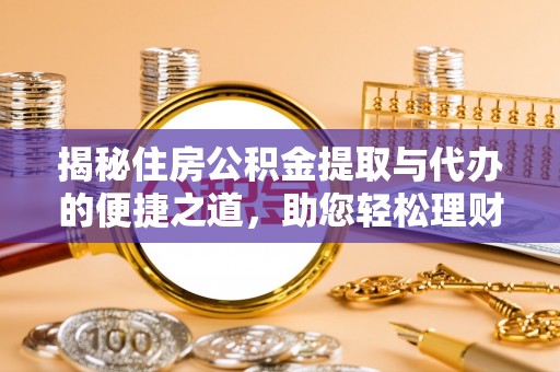 长垣揭秘住房公积金提取与代办的便捷之道，助您轻松理财