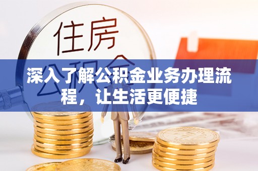 长垣深入了解公积金业务办理流程，让生活更便捷