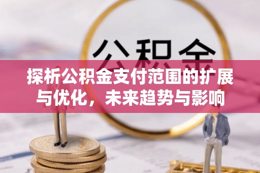 长垣探析公积金支付范围的扩展与优化，未来趋势与影响