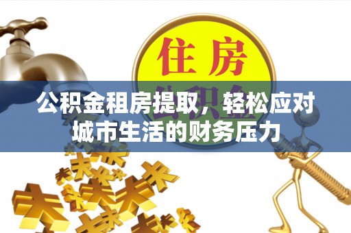 长垣公积金租房提取，轻松应对城市生活的财务压力