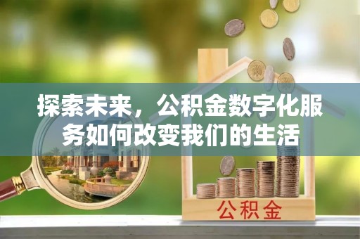 长垣探索未来，公积金数字化服务如何改变我们的生活