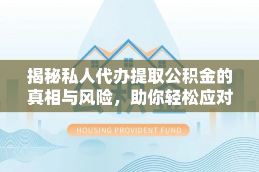 长垣揭秘私人代办提取公积金的真相与风险，助你轻松应对资金难题