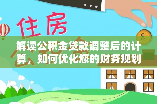 长垣解读公积金贷款调整后的计算，如何优化您的财务规划