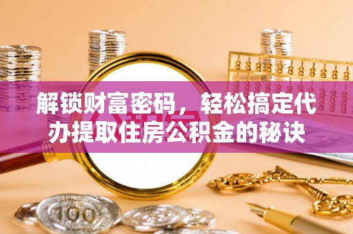 长垣解锁财富密码，轻松搞定代办提取住房公积金的秘诀