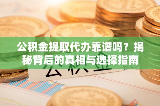 长垣公积金提取代办靠谱吗？揭秘背后的真相与选择指南
