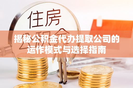 长垣揭秘公积金代办提取公司的运作模式与选择指南