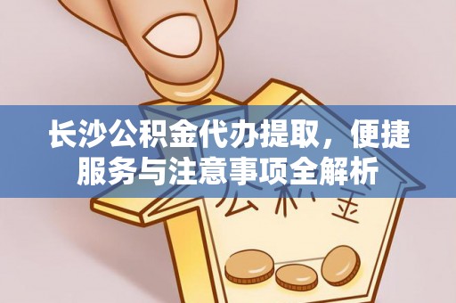 长垣长沙公积金代办提取，便捷服务与注意事项全解析