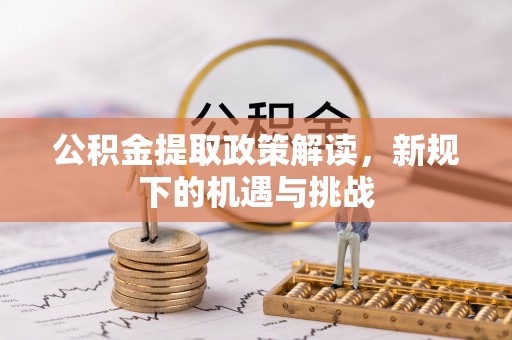 长垣公积金提取政策解读，新规下的机遇与挑战