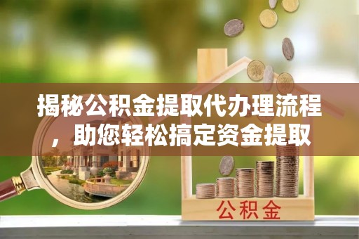 长垣揭秘公积金提取代办理流程，助您轻松搞定资金提取
