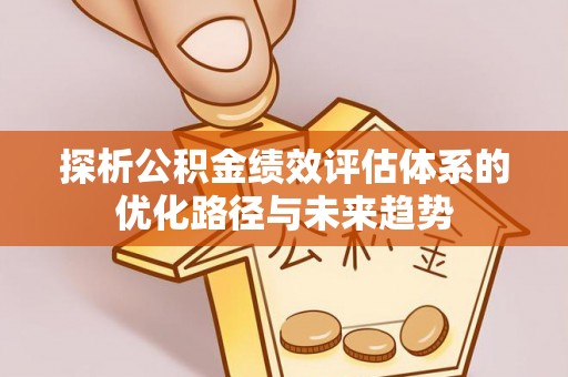 长垣探析公积金绩效评估体系的优化路径与未来趋势
