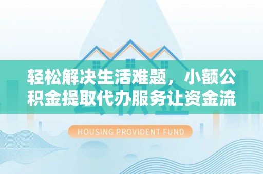 长垣轻松解决生活难题，小额公积金提取代办服务让资金流动更便捷