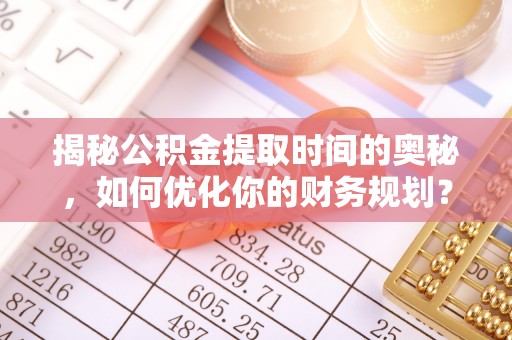长垣揭秘公积金提取时间的奥秘，如何优化你的财务规划？