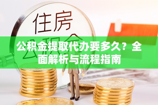 长垣公积金提取代办要多久？全面解析与流程指南