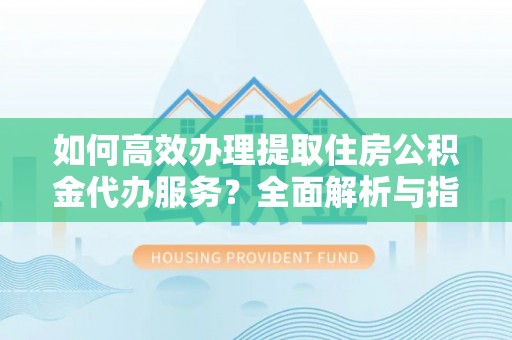 长垣如何高效办理提取住房公积金代办服务？全面解析与指南