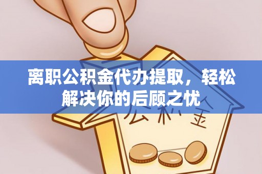 长垣离职公积金代办提取，轻松解决你的后顾之忧