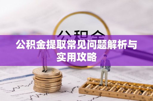 长垣公积金提取常见问题解析与实用攻略