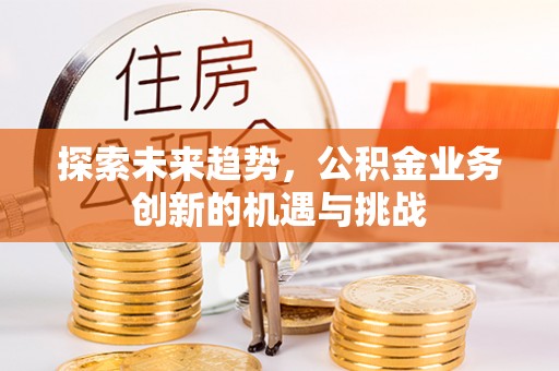 长垣探索未来趋势，公积金业务创新的机遇与挑战