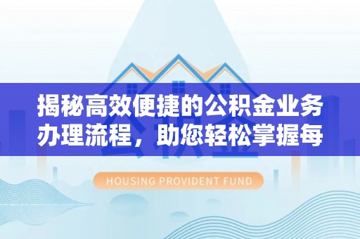 长垣揭秘高效便捷的公积金业务办理流程，助您轻松掌握每一步