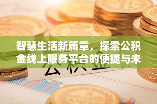 长垣智慧生活新篇章，探索公积金线上服务平台的便捷与未来