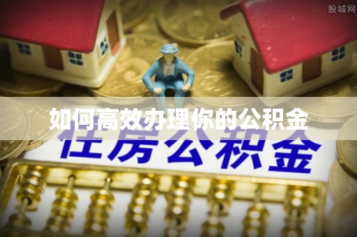 长垣如何高效办理你的公积金