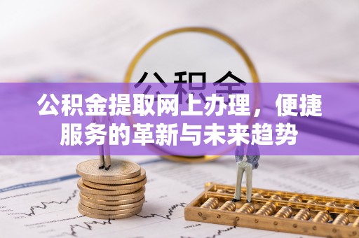 长垣公积金提取网上办理，便捷服务的革新与未来趋势